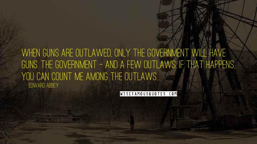 Edward Abbey Quotes: When guns are outlawed, only the Government will have guns. The Government - and a few outlaws. If that happens, you can count me among the outlaws.