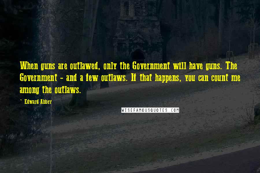Edward Abbey Quotes: When guns are outlawed, only the Government will have guns. The Government - and a few outlaws. If that happens, you can count me among the outlaws.