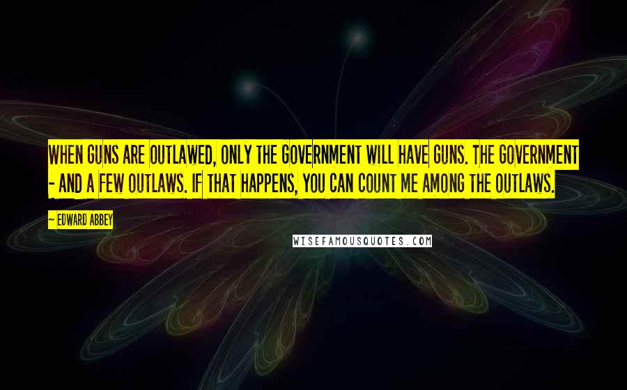 Edward Abbey Quotes: When guns are outlawed, only the Government will have guns. The Government - and a few outlaws. If that happens, you can count me among the outlaws.