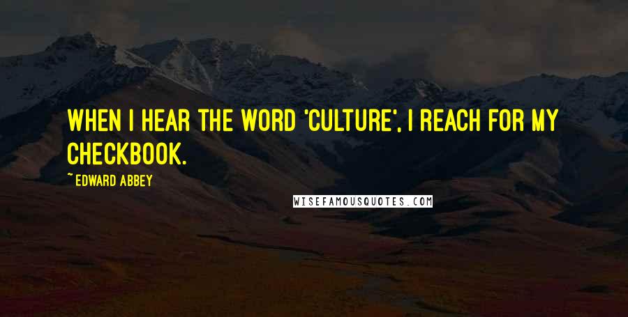 Edward Abbey Quotes: When I hear the word 'culture', I reach for my checkbook.
