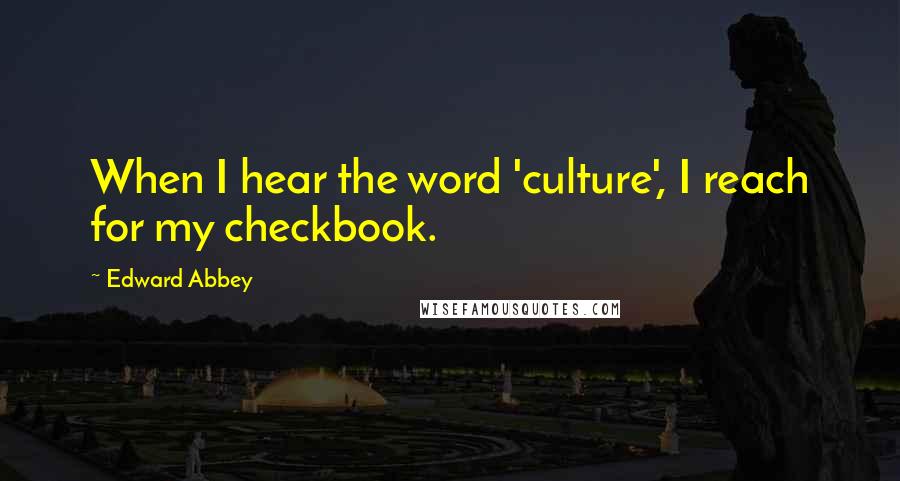 Edward Abbey Quotes: When I hear the word 'culture', I reach for my checkbook.