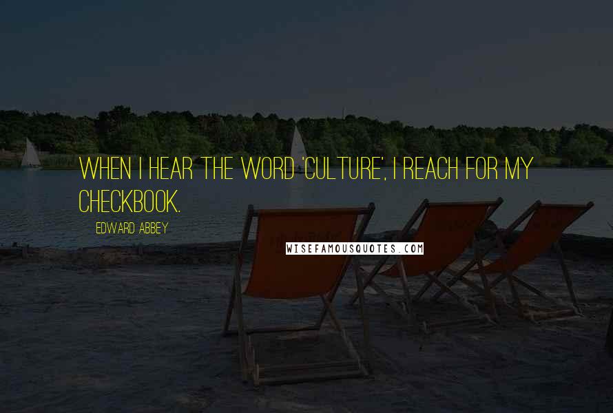 Edward Abbey Quotes: When I hear the word 'culture', I reach for my checkbook.