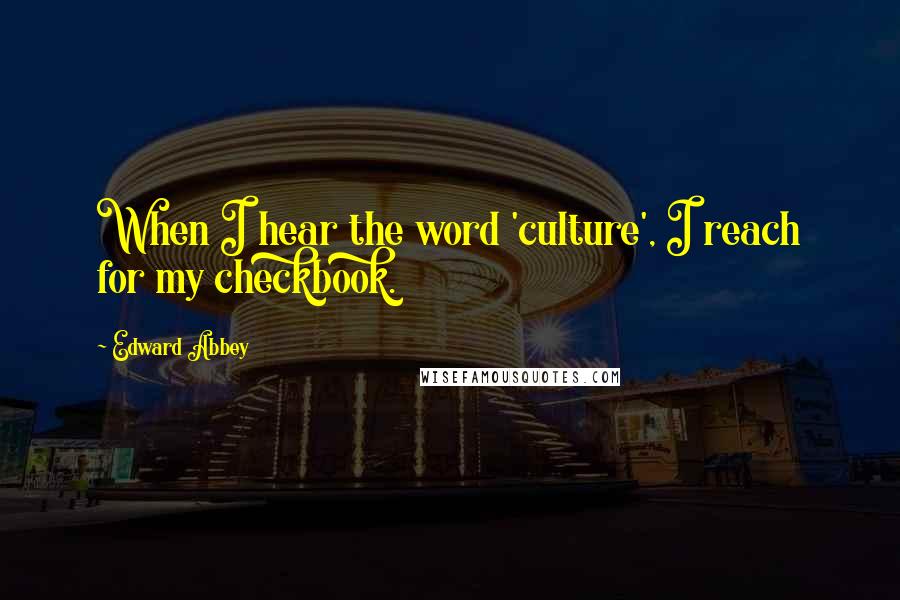 Edward Abbey Quotes: When I hear the word 'culture', I reach for my checkbook.