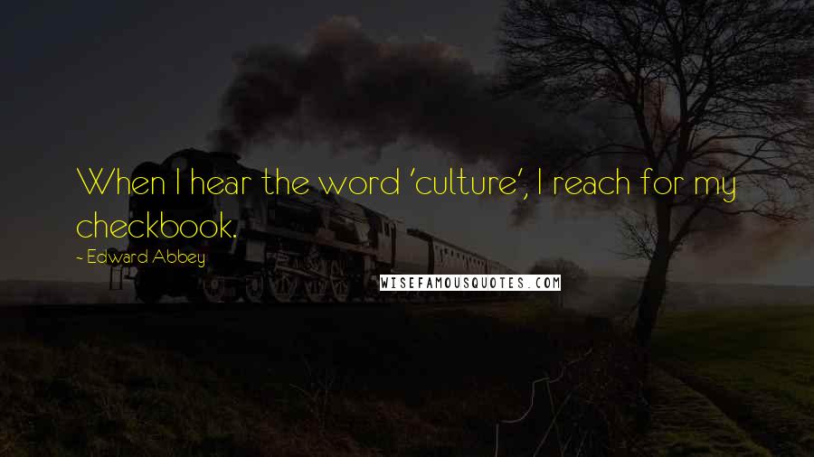 Edward Abbey Quotes: When I hear the word 'culture', I reach for my checkbook.