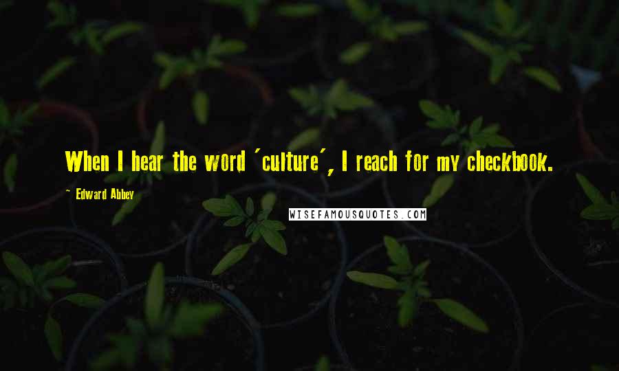 Edward Abbey Quotes: When I hear the word 'culture', I reach for my checkbook.