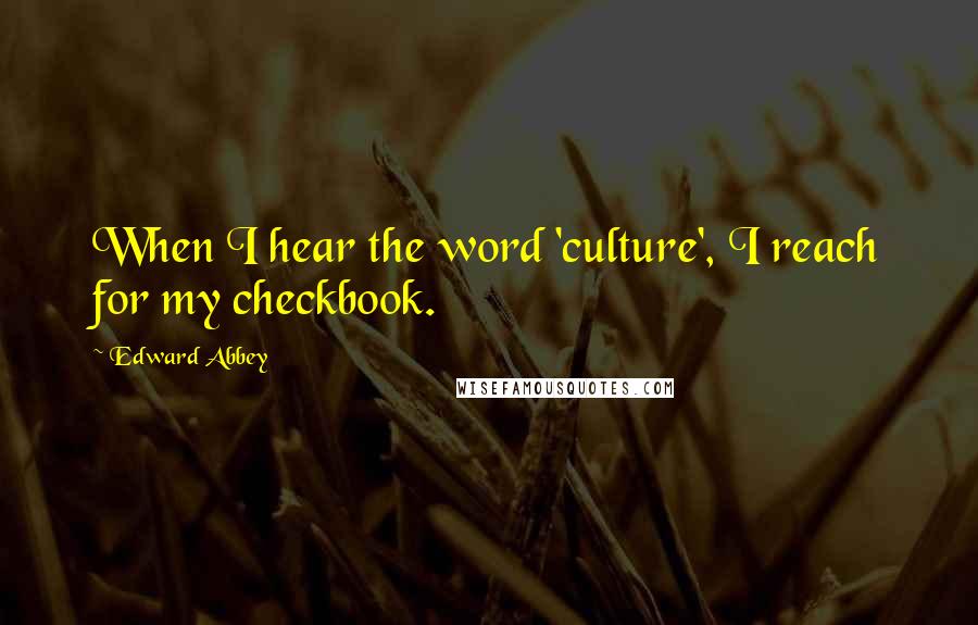 Edward Abbey Quotes: When I hear the word 'culture', I reach for my checkbook.