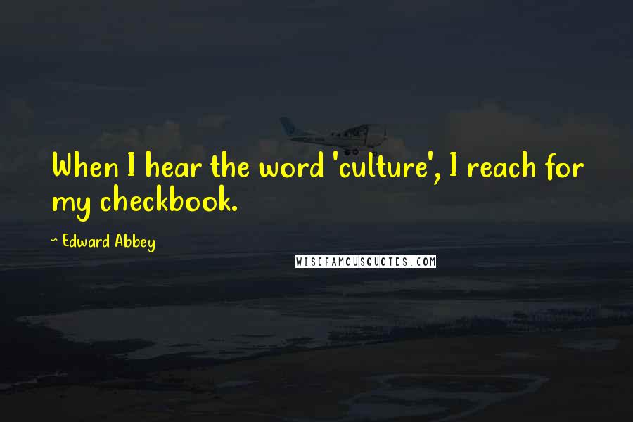 Edward Abbey Quotes: When I hear the word 'culture', I reach for my checkbook.