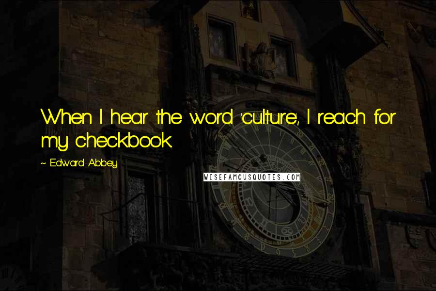 Edward Abbey Quotes: When I hear the word 'culture', I reach for my checkbook.