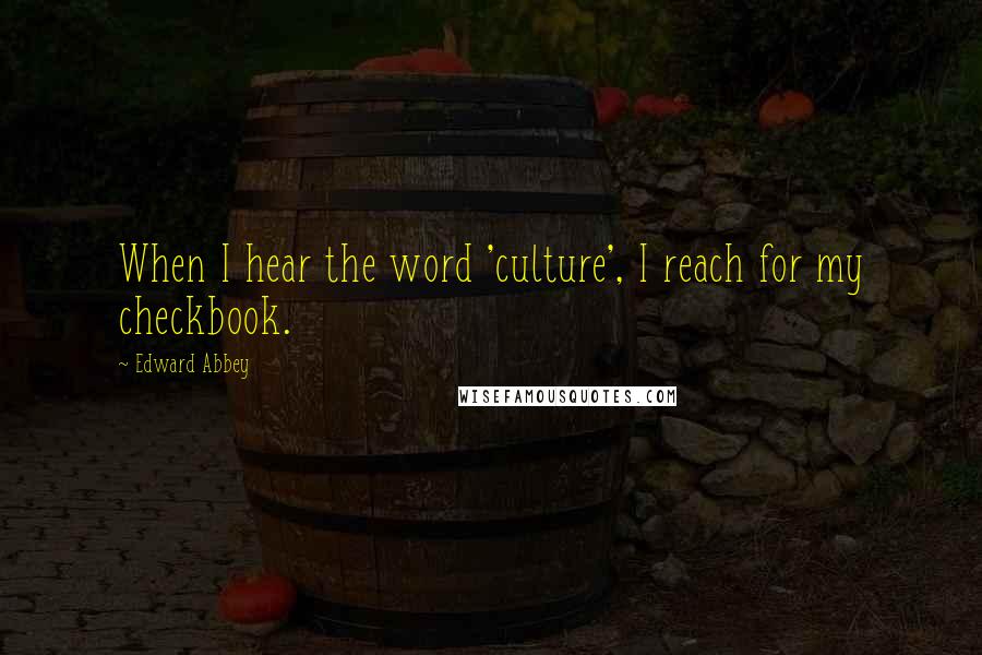 Edward Abbey Quotes: When I hear the word 'culture', I reach for my checkbook.