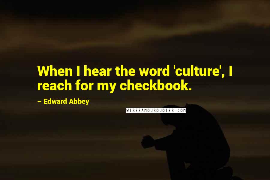 Edward Abbey Quotes: When I hear the word 'culture', I reach for my checkbook.