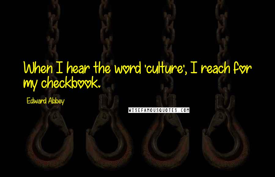 Edward Abbey Quotes: When I hear the word 'culture', I reach for my checkbook.