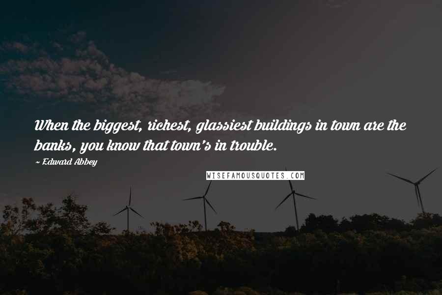 Edward Abbey Quotes: When the biggest, richest, glassiest buildings in town are the banks, you know that town's in trouble.