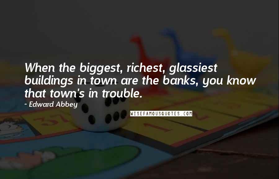 Edward Abbey Quotes: When the biggest, richest, glassiest buildings in town are the banks, you know that town's in trouble.