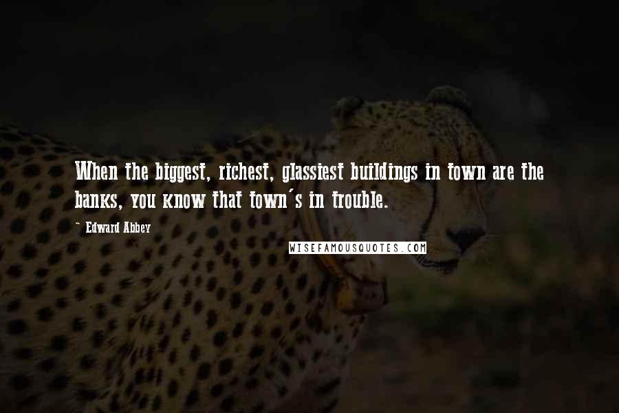 Edward Abbey Quotes: When the biggest, richest, glassiest buildings in town are the banks, you know that town's in trouble.