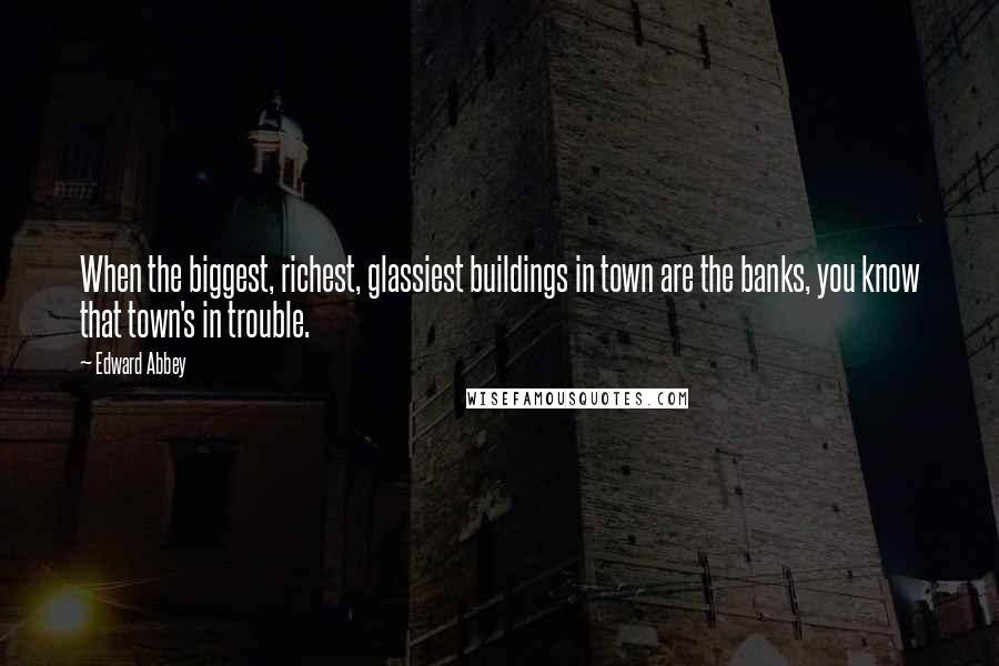 Edward Abbey Quotes: When the biggest, richest, glassiest buildings in town are the banks, you know that town's in trouble.