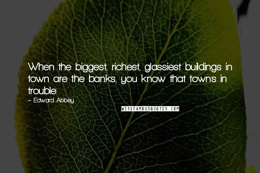 Edward Abbey Quotes: When the biggest, richest, glassiest buildings in town are the banks, you know that town's in trouble.
