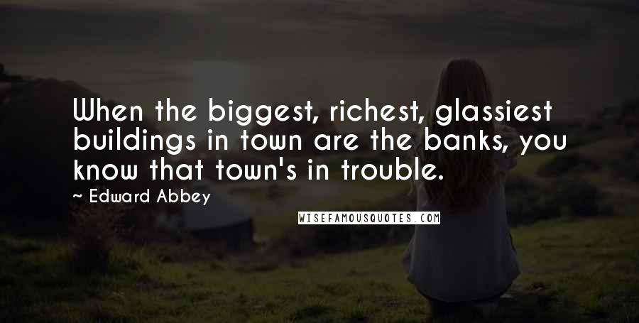 Edward Abbey Quotes: When the biggest, richest, glassiest buildings in town are the banks, you know that town's in trouble.