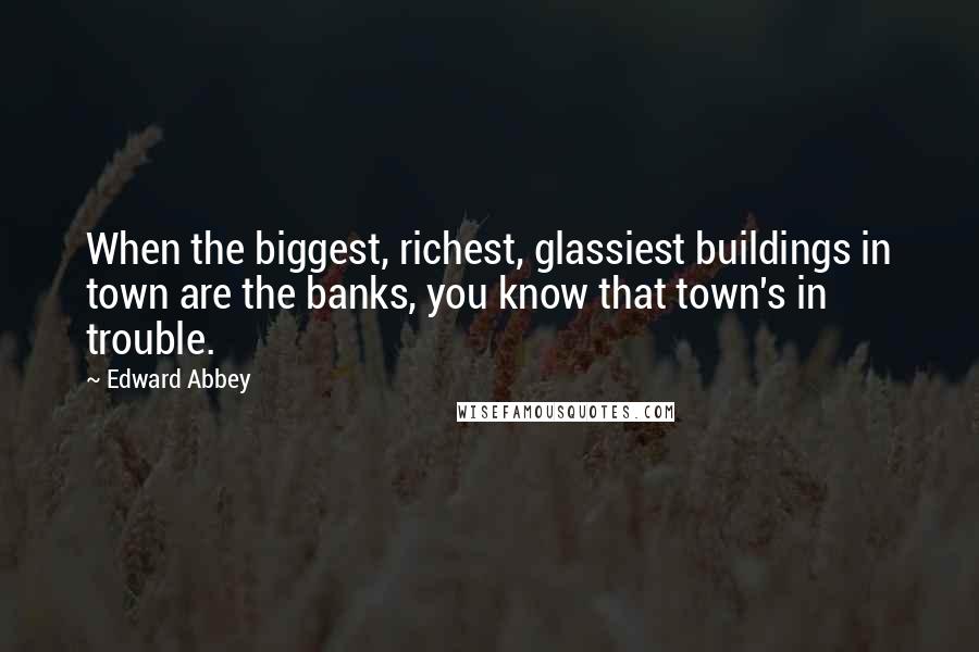 Edward Abbey Quotes: When the biggest, richest, glassiest buildings in town are the banks, you know that town's in trouble.