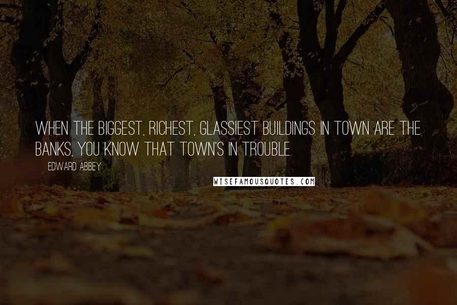 Edward Abbey Quotes: When the biggest, richest, glassiest buildings in town are the banks, you know that town's in trouble.