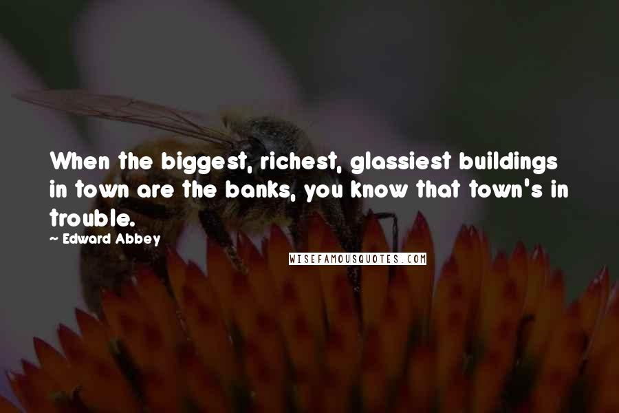 Edward Abbey Quotes: When the biggest, richest, glassiest buildings in town are the banks, you know that town's in trouble.