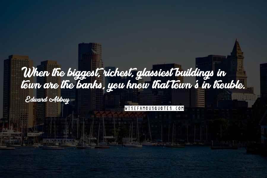 Edward Abbey Quotes: When the biggest, richest, glassiest buildings in town are the banks, you know that town's in trouble.