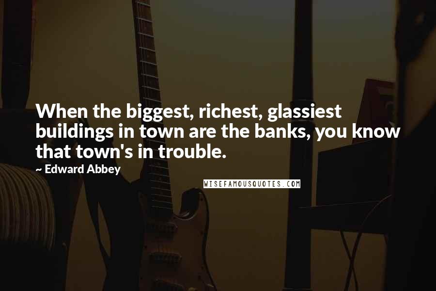 Edward Abbey Quotes: When the biggest, richest, glassiest buildings in town are the banks, you know that town's in trouble.