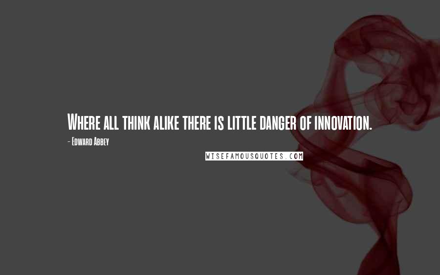 Edward Abbey Quotes: Where all think alike there is little danger of innovation.