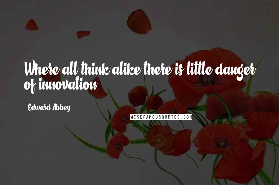 Edward Abbey Quotes: Where all think alike there is little danger of innovation.