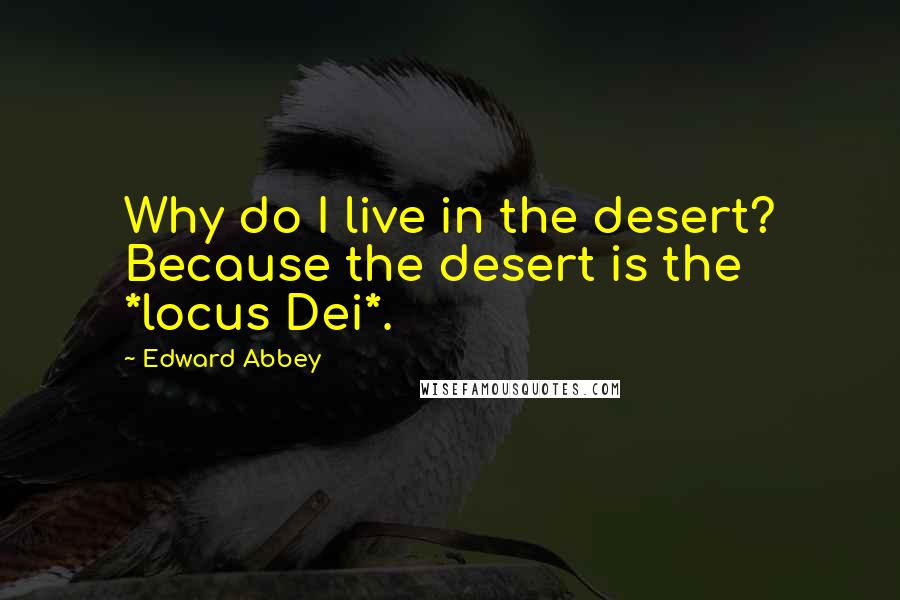 Edward Abbey Quotes: Why do I live in the desert? Because the desert is the *locus Dei*.