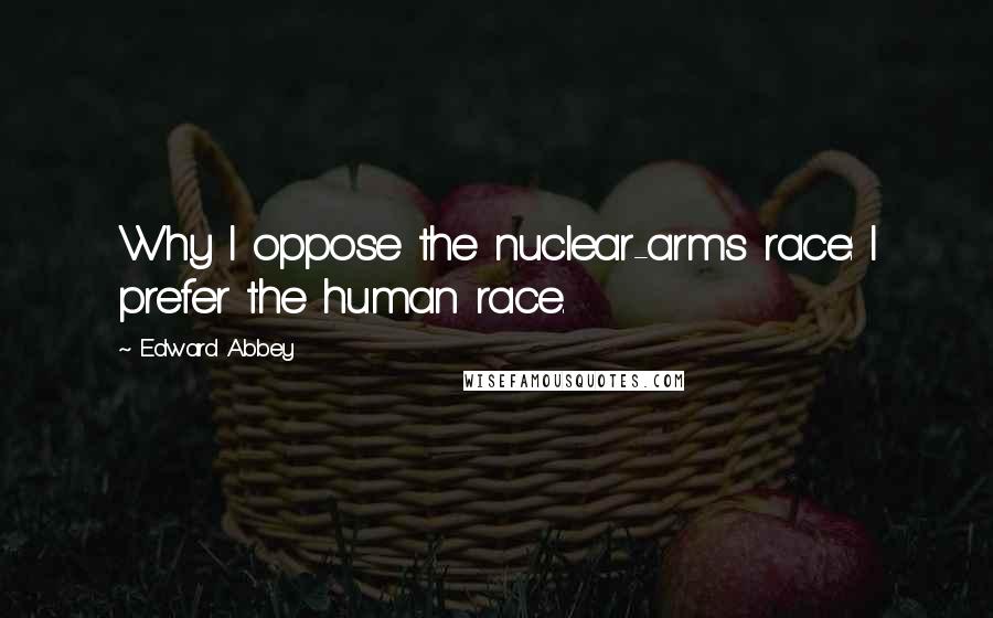 Edward Abbey Quotes: Why I oppose the nuclear-arms race: I prefer the human race.