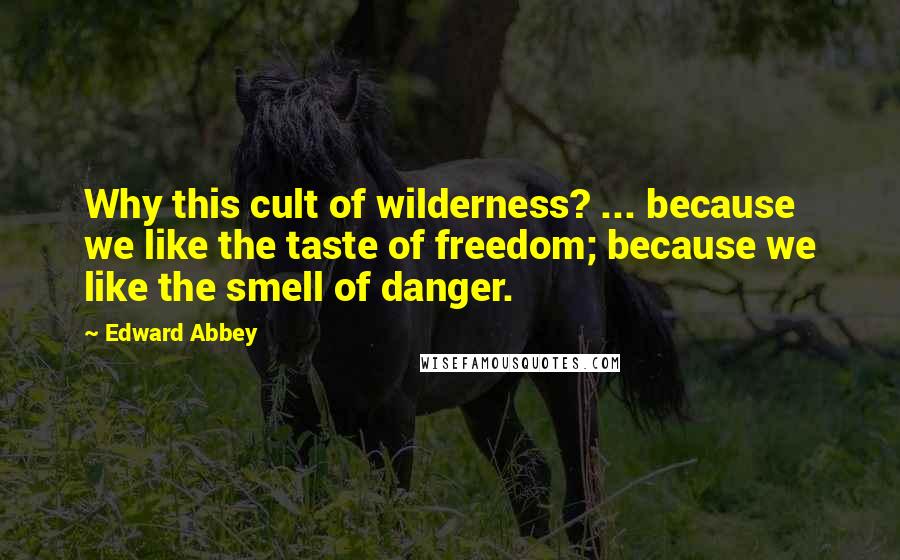 Edward Abbey Quotes: Why this cult of wilderness? ... because we like the taste of freedom; because we like the smell of danger.