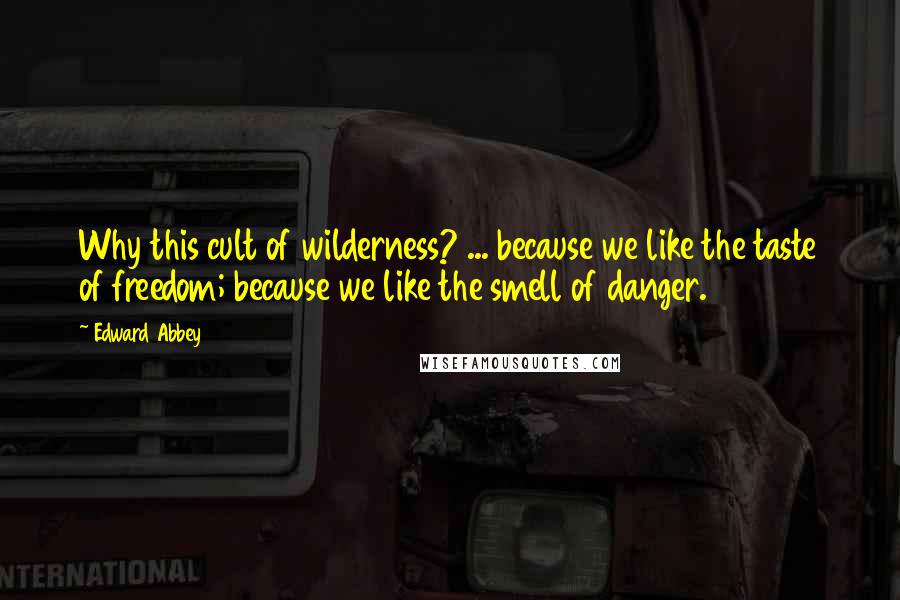 Edward Abbey Quotes: Why this cult of wilderness? ... because we like the taste of freedom; because we like the smell of danger.