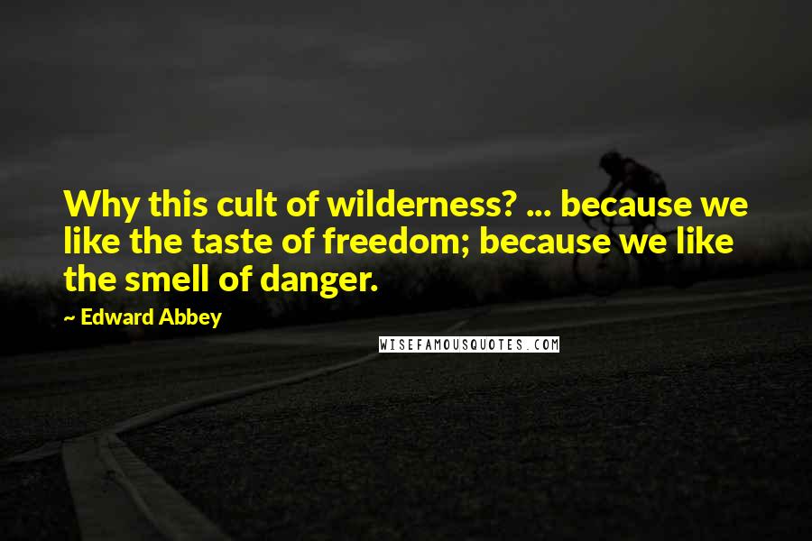 Edward Abbey Quotes: Why this cult of wilderness? ... because we like the taste of freedom; because we like the smell of danger.