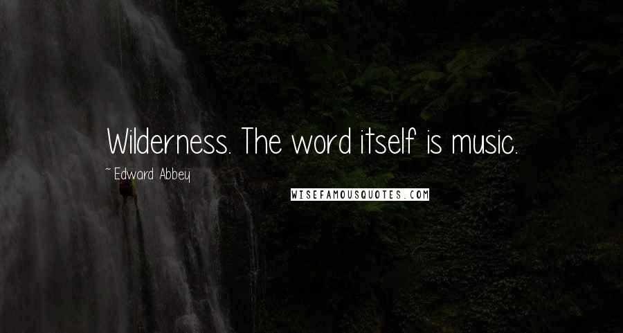 Edward Abbey Quotes: Wilderness. The word itself is music.