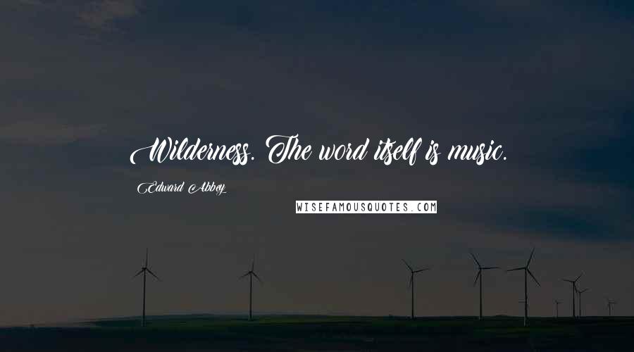 Edward Abbey Quotes: Wilderness. The word itself is music.