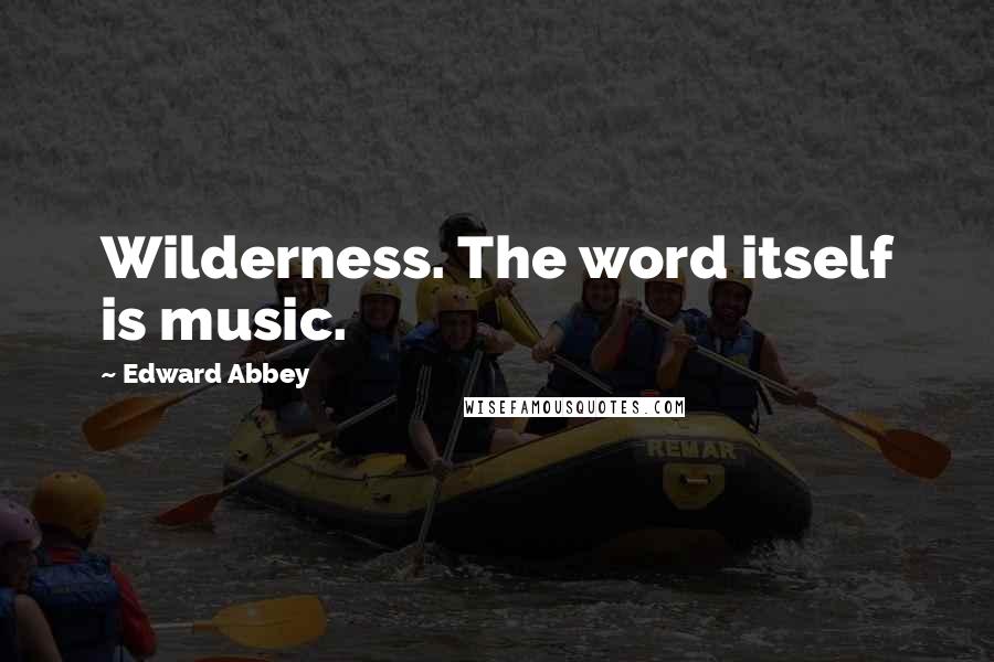 Edward Abbey Quotes: Wilderness. The word itself is music.