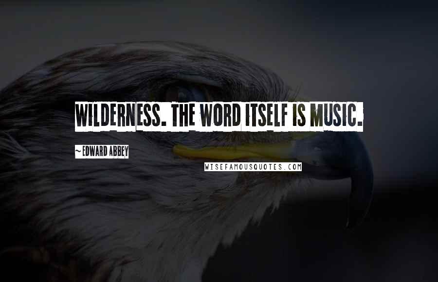 Edward Abbey Quotes: Wilderness. The word itself is music.