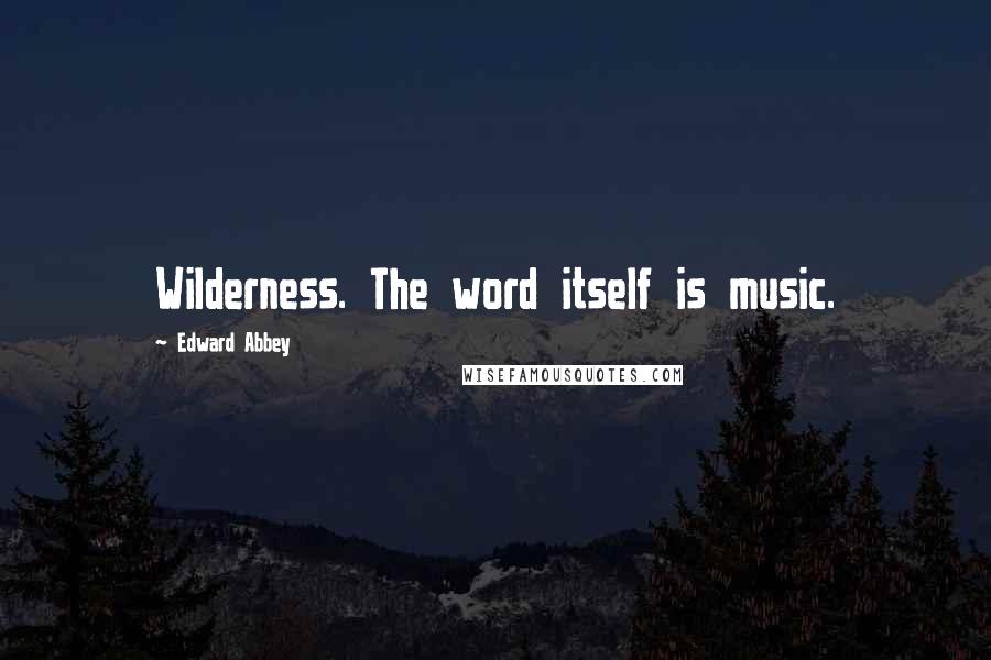 Edward Abbey Quotes: Wilderness. The word itself is music.