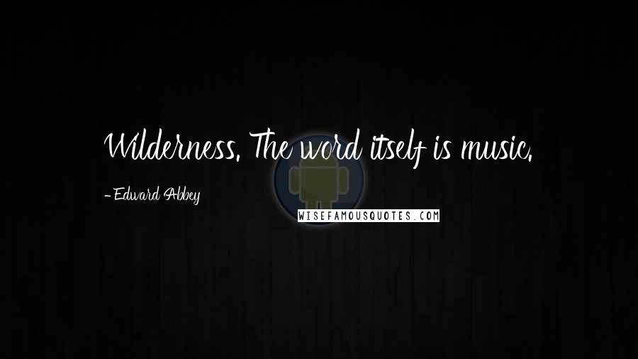 Edward Abbey Quotes: Wilderness. The word itself is music.