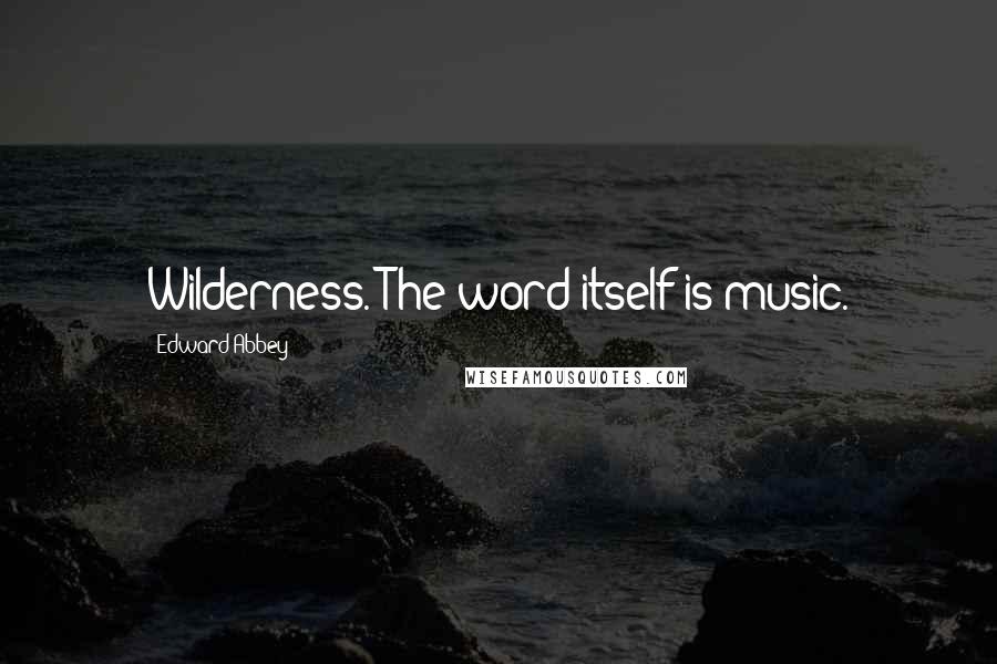 Edward Abbey Quotes: Wilderness. The word itself is music.