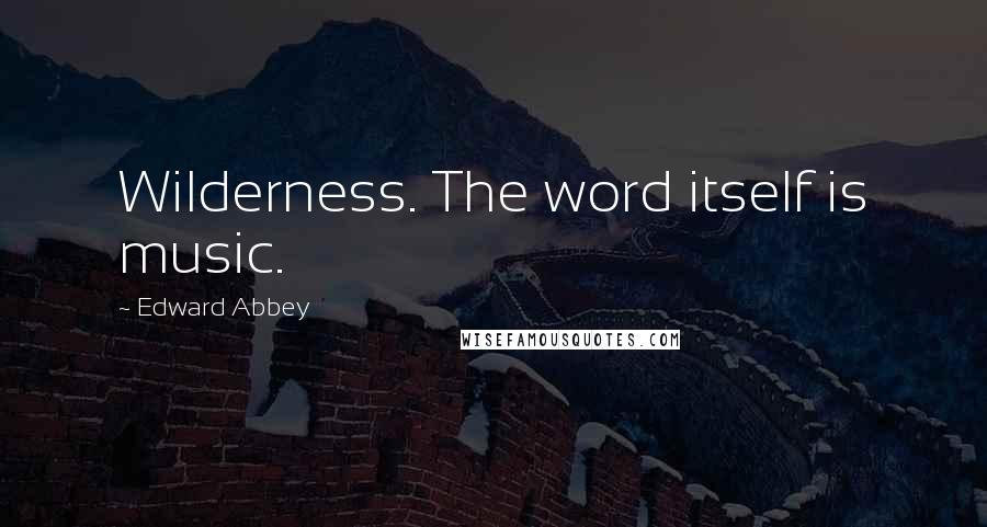 Edward Abbey Quotes: Wilderness. The word itself is music.