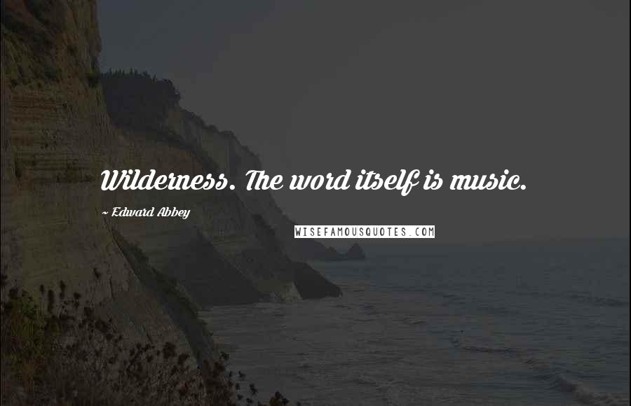 Edward Abbey Quotes: Wilderness. The word itself is music.