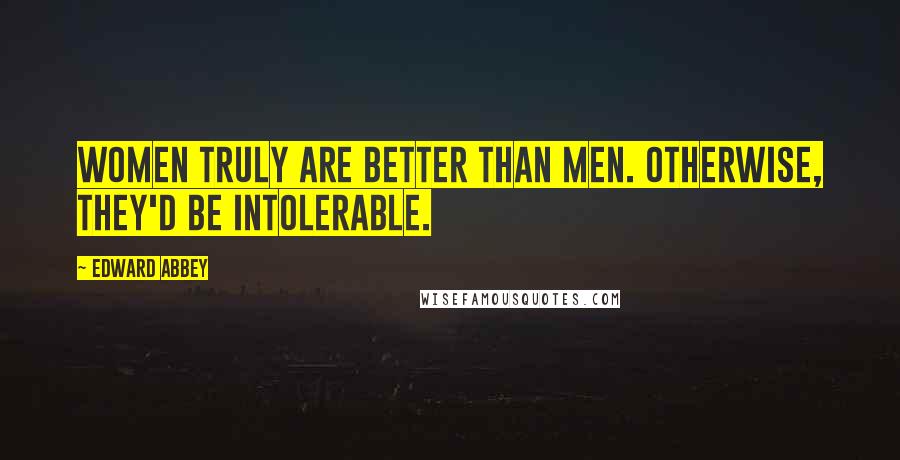 Edward Abbey Quotes: Women truly are better than men. Otherwise, they'd be intolerable.