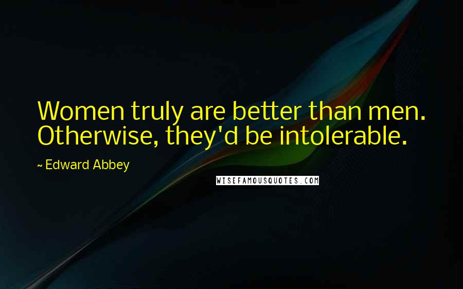 Edward Abbey Quotes: Women truly are better than men. Otherwise, they'd be intolerable.