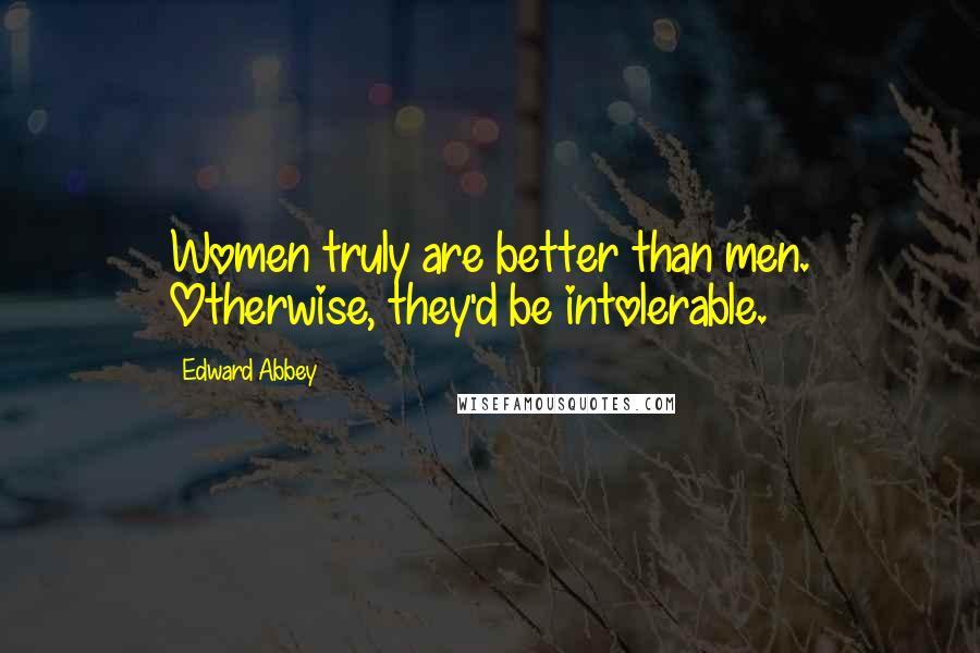 Edward Abbey Quotes: Women truly are better than men. Otherwise, they'd be intolerable.