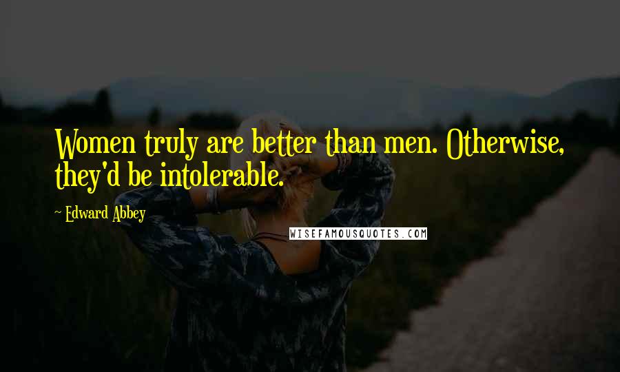 Edward Abbey Quotes: Women truly are better than men. Otherwise, they'd be intolerable.