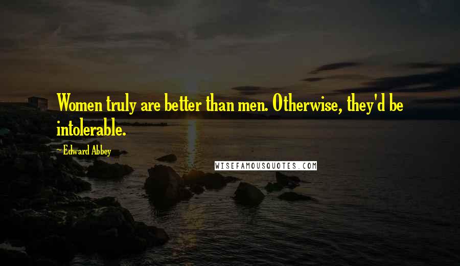 Edward Abbey Quotes: Women truly are better than men. Otherwise, they'd be intolerable.