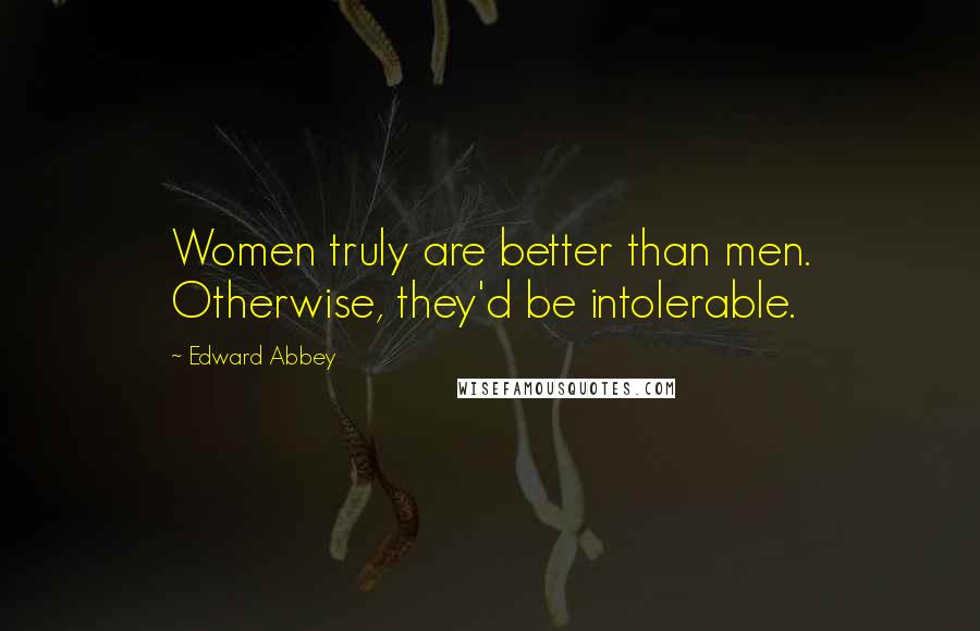 Edward Abbey Quotes: Women truly are better than men. Otherwise, they'd be intolerable.