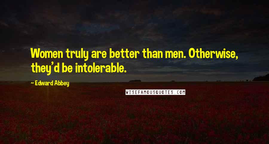 Edward Abbey Quotes: Women truly are better than men. Otherwise, they'd be intolerable.