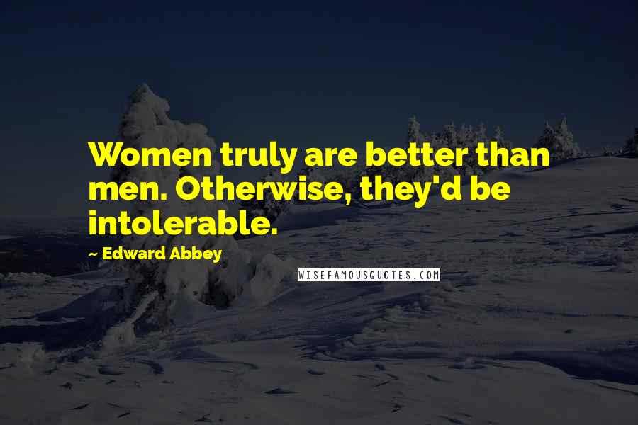 Edward Abbey Quotes: Women truly are better than men. Otherwise, they'd be intolerable.